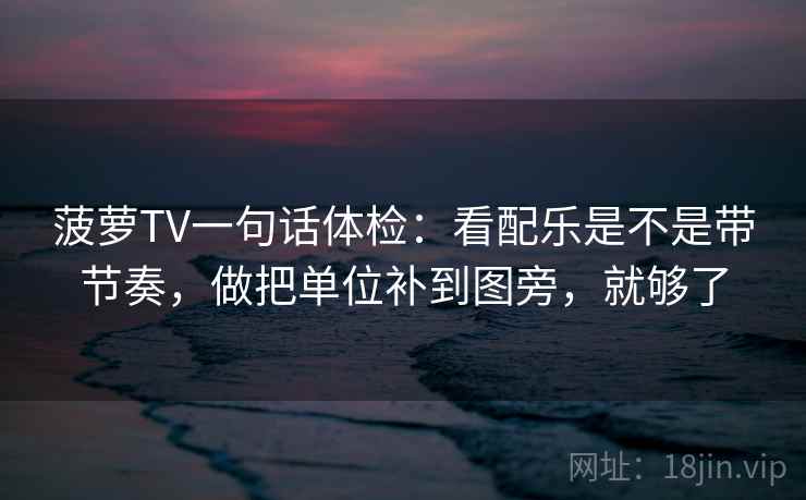 菠萝TV一句话体检：看配乐是不是带节奏，做把单位补到图旁，就够了