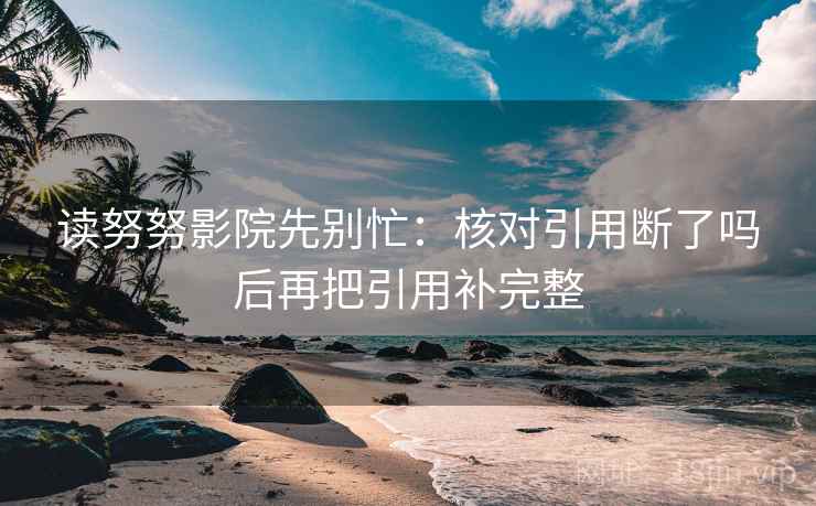 读努努影院先别忙：核对引用断了吗后再把引用补完整  第2张