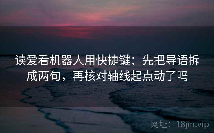 读爱看机器人用快捷键：先把导语拆成两句，再核对轴线起点动了吗