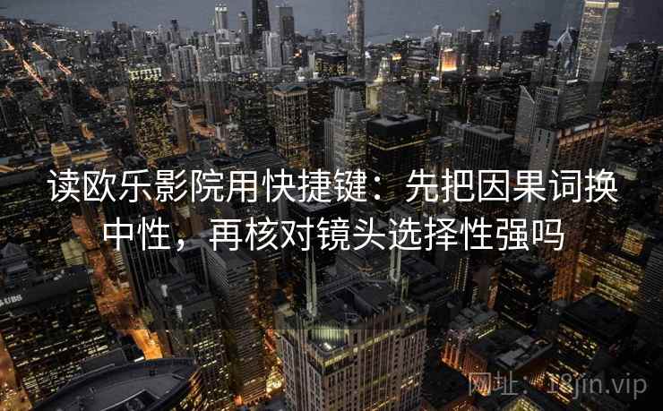 读欧乐影院用快捷键：先把因果词换中性，再核对镜头选择性强吗  第2张
