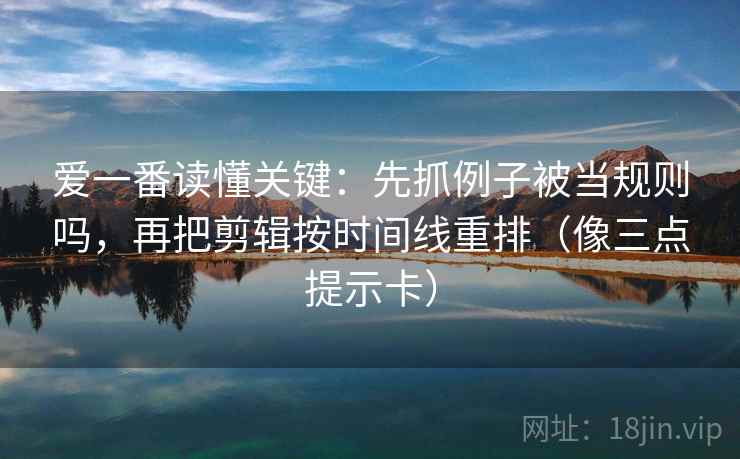 爱一番读懂关键：先抓例子被当规则吗，再把剪辑按时间线重排（像三点提示卡）  第2张
