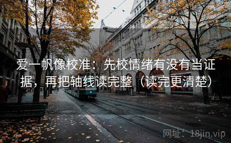爱一帆像校准：先校情绪有没有当证据，再把轴线读完整（读完更清楚）