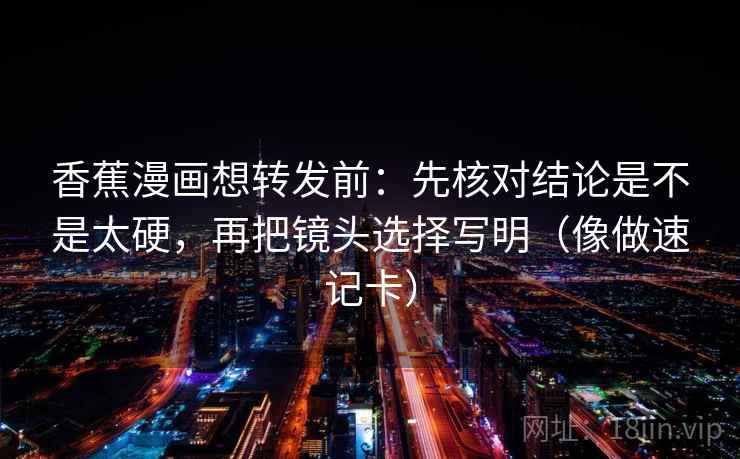 香蕉漫画想转发前：先核对结论是不是太硬，再把镜头选择写明（像做速记卡）