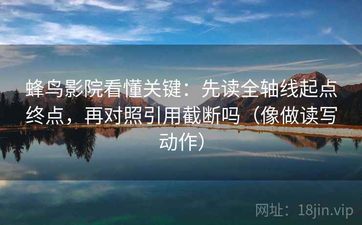 蜂鸟影院看懂关键：先读全轴线起点终点，再对照引用截断吗（像做读写动作）
