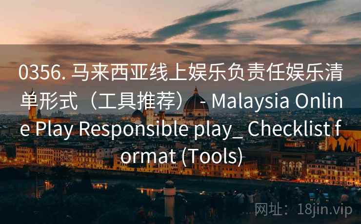 0356. 马来西亚线上娱乐负责任娱乐清单形式（工具推荐） - Malaysia Online Play Responsible play_ Checklist format (Tools)