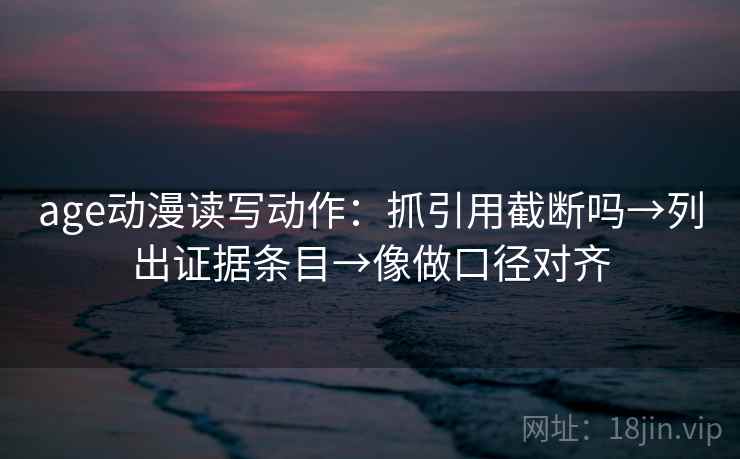 age动漫读写动作：抓引用截断吗→列出证据条目→像做口径对齐  第2张