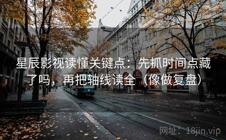星辰影视读懂关键点：先抓时间点藏了吗，再把轴线读全（像做复盘）