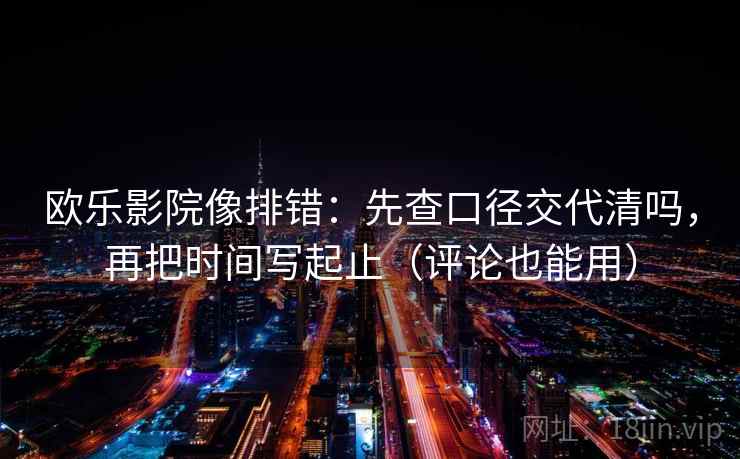 欧乐影院像排错：先查口径交代清吗，再把时间写起止（评论也能用）  第2张