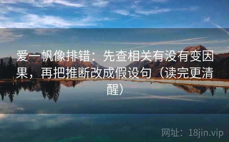 爱一帆像排错：先查相关有没有变因果，再把推断改成假设句（读完更清醒）