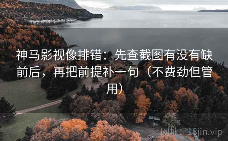 神马影视像排错：先查截图有没有缺前后，再把前提补一句（不费劲但管用）  第2张