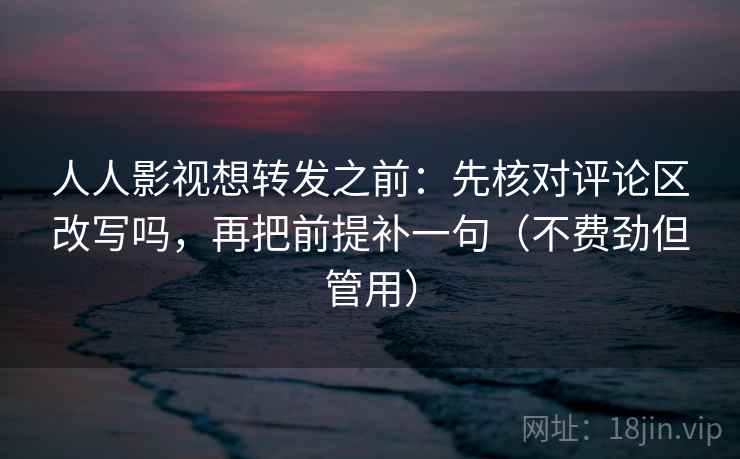 人人影视想转发之前：先核对评论区改写吗，再把前提补一句（不费劲但管用）  第2张