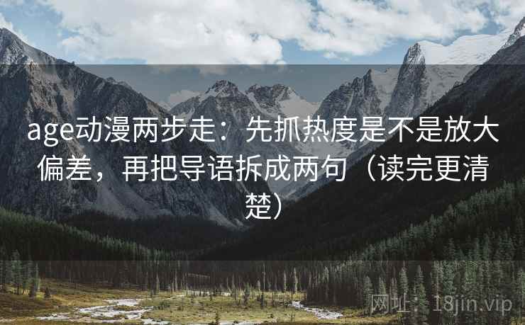 age动漫两步走：先抓热度是不是放大偏差，再把导语拆成两句（读完更清楚）