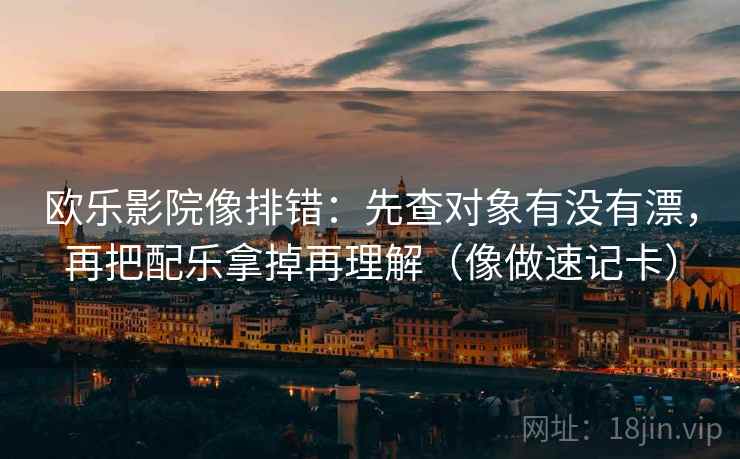 欧乐影院像排错：先查对象有没有漂，再把配乐拿掉再理解（像做速记卡）