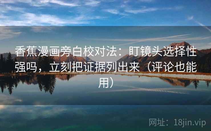 香蕉漫画旁白校对法：盯镜头选择性强吗，立刻把证据列出来（评论也能用）  第2张