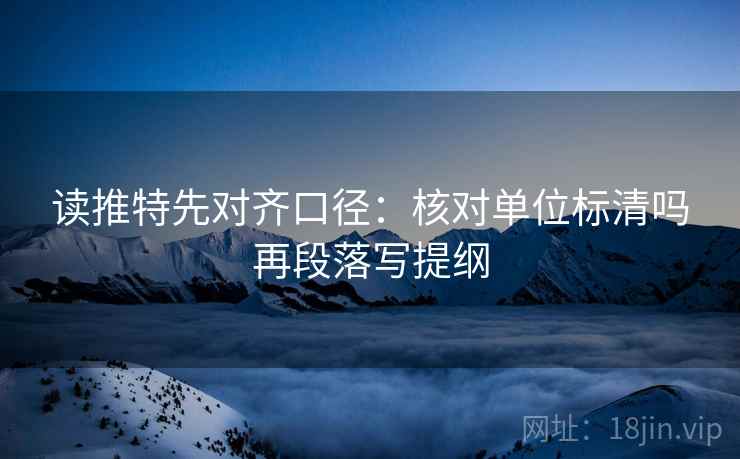 读推特先对齐口径：核对单位标清吗再段落写提纲
