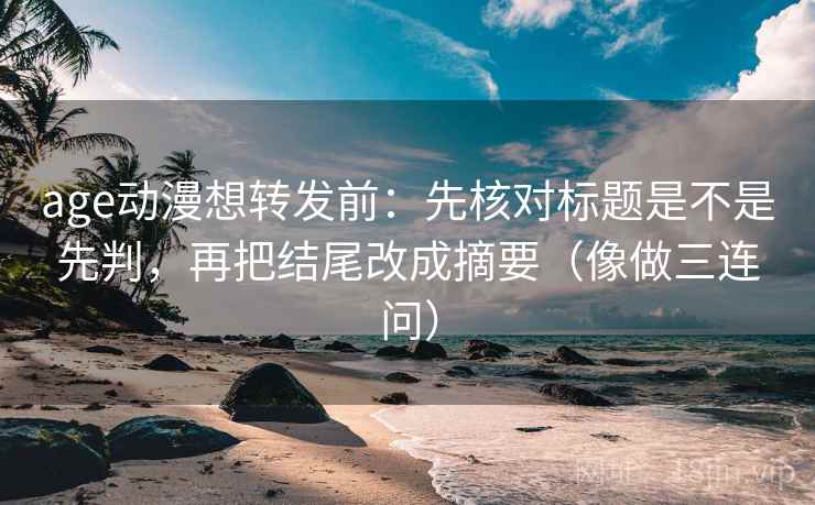 age动漫想转发前：先核对标题是不是先判，再把结尾改成摘要（像做三连问）  第2张