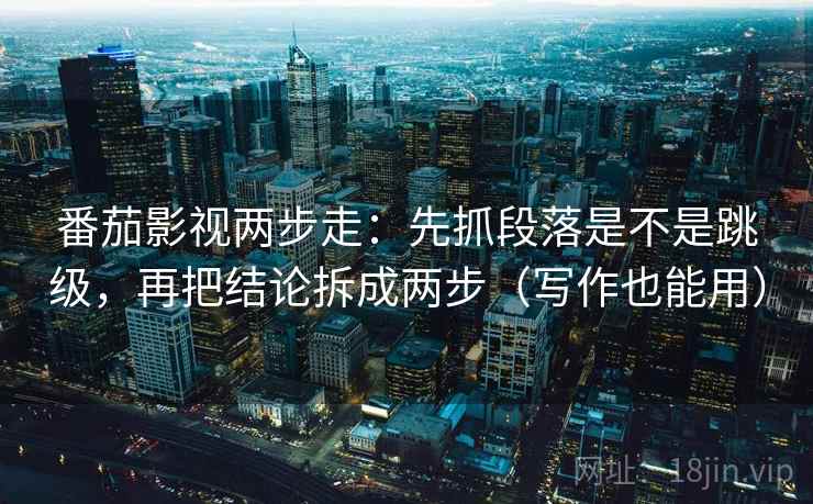 番茄影视两步走：先抓段落是不是跳级，再把结论拆成两步（写作也能用）  第2张