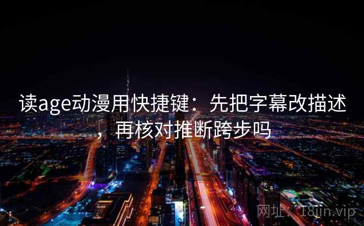 读age动漫用快捷键：先把字幕改描述，再核对推断跨步吗  第2张