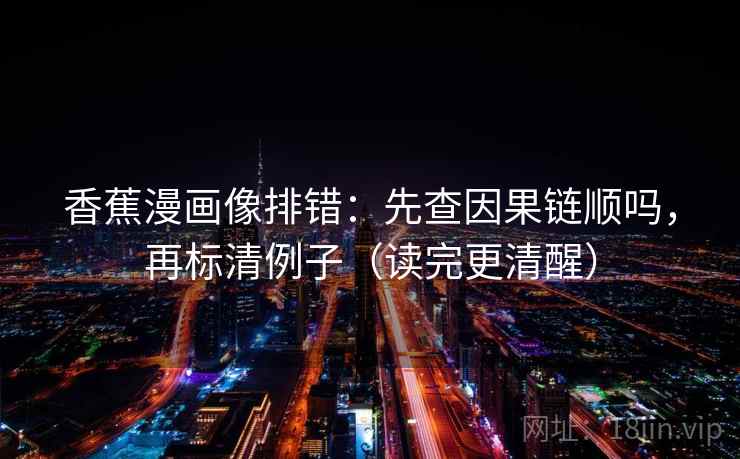 香蕉漫画像排错：先查因果链顺吗，再标清例子（读完更清醒）  第2张