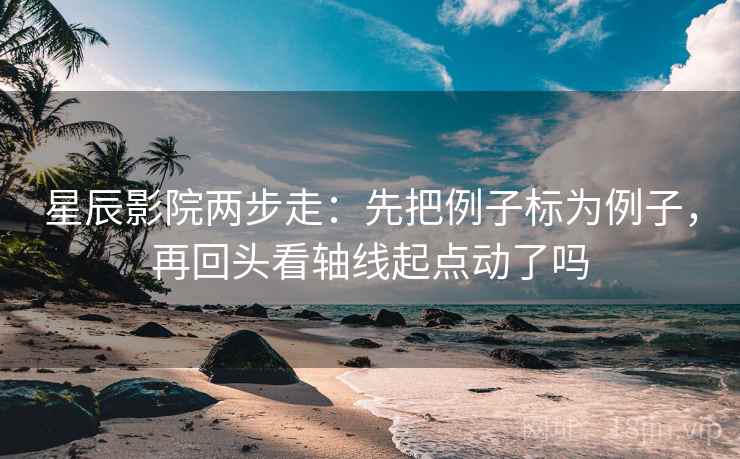 星辰影院两步走：先把例子标为例子，再回头看轴线起点动了吗  第2张
