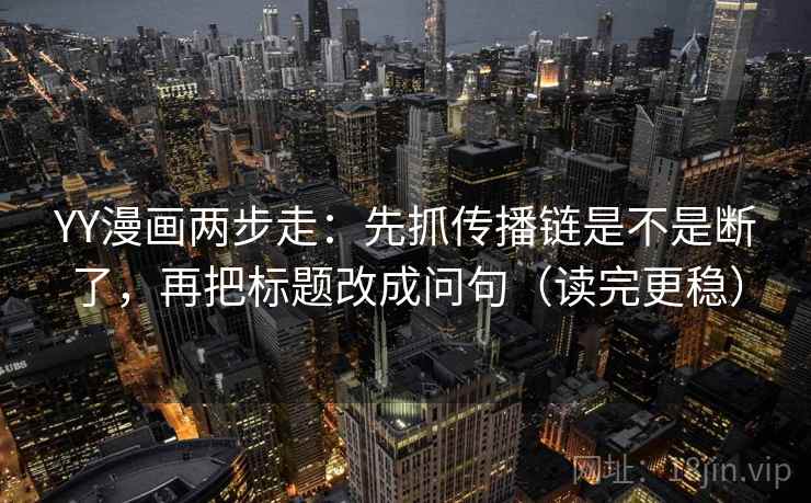 YY漫画两步走：先抓传播链是不是断了，再把标题改成问句（读完更稳）