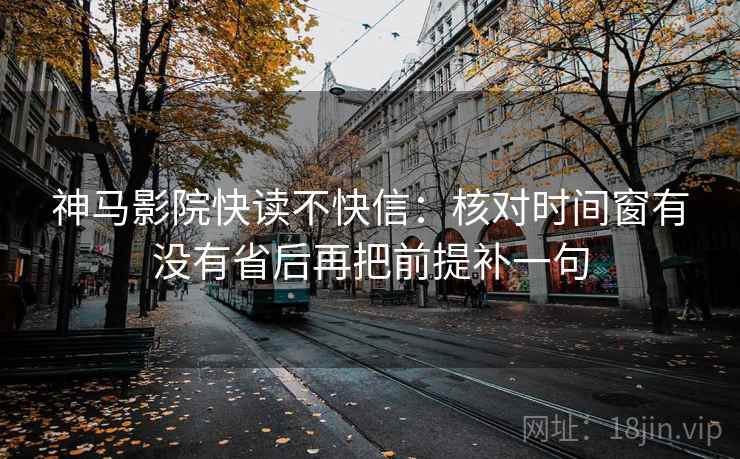 神马影院快读不快信：核对时间窗有没有省后再把前提补一句
