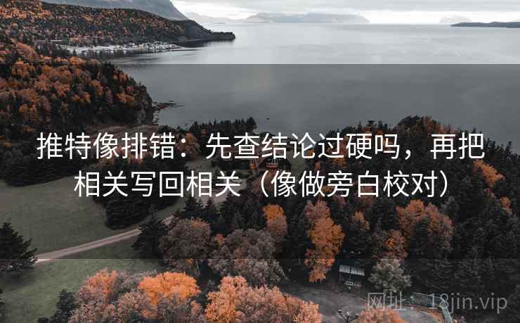 推特像排错：先查结论过硬吗，再把相关写回相关（像做旁白校对）