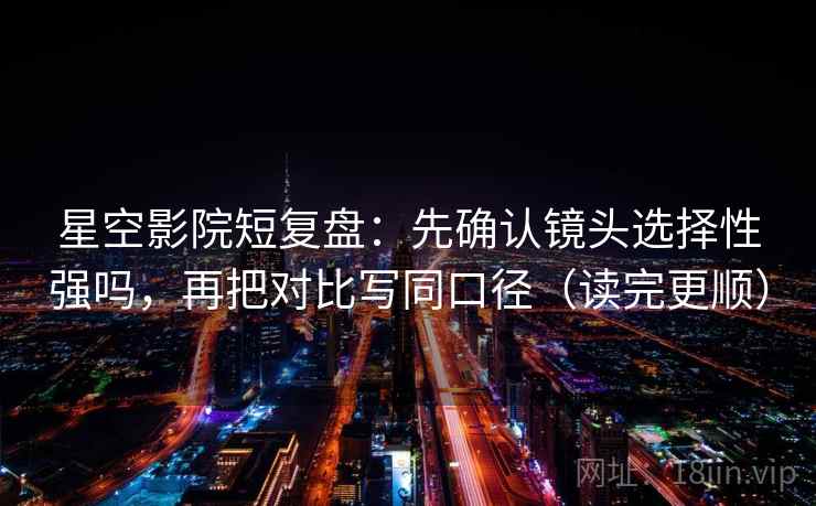 星空影院短复盘：先确认镜头选择性强吗，再把对比写同口径（读完更顺）