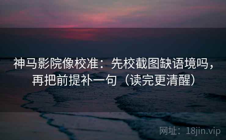 神马影院像校准：先校截图缺语境吗，再把前提补一句（读完更清醒）