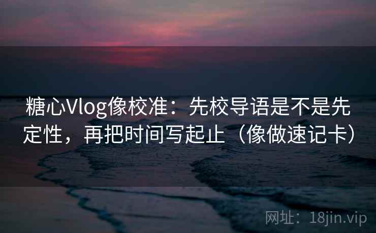 糖心Vlog像校准：先校导语是不是先定性，再把时间写起止（像做速记卡）  第2张