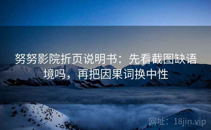 努努影院折页说明书：先看截图缺语境吗，再把因果词换中性  第2张