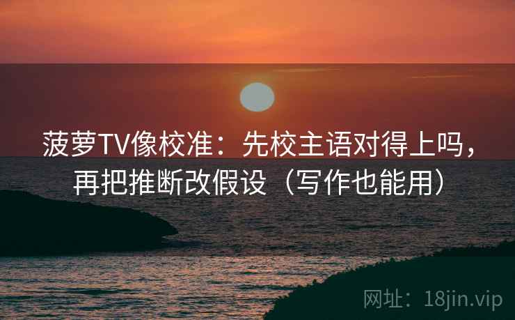 菠萝TV像校准：先校主语对得上吗，再把推断改假设（写作也能用）