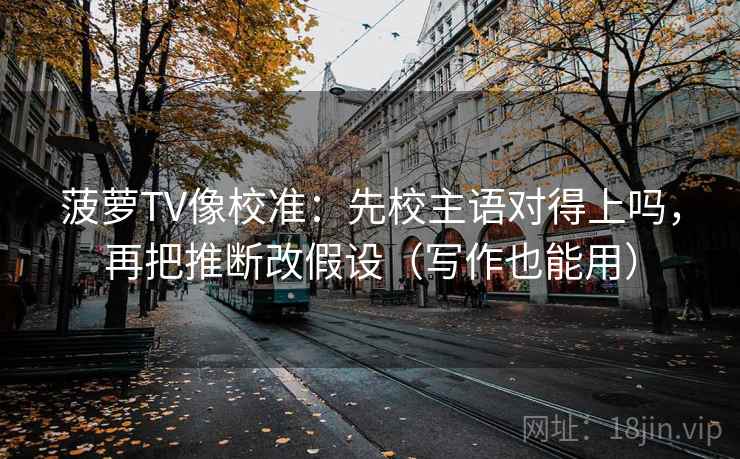 菠萝TV像校准：先校主语对得上吗，再把推断改假设（写作也能用）  第2张