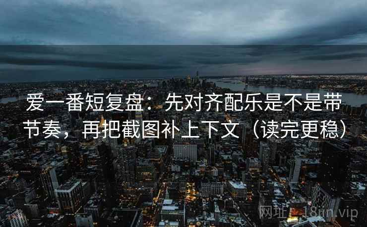 爱一番短复盘：先对齐配乐是不是带节奏，再把截图补上下文（读完更稳）  第2张