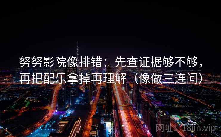 努努影院像排错：先查证据够不够，再把配乐拿掉再理解（像做三连问）  第2张