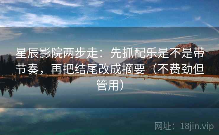 星辰影院两步走：先抓配乐是不是带节奏，再把结尾改成摘要（不费劲但管用）