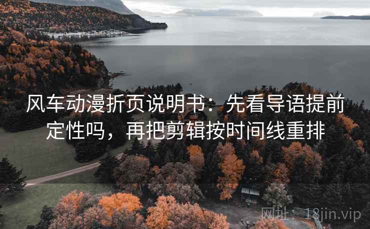风车动漫折页说明书：先看导语提前定性吗，再把剪辑按时间线重排