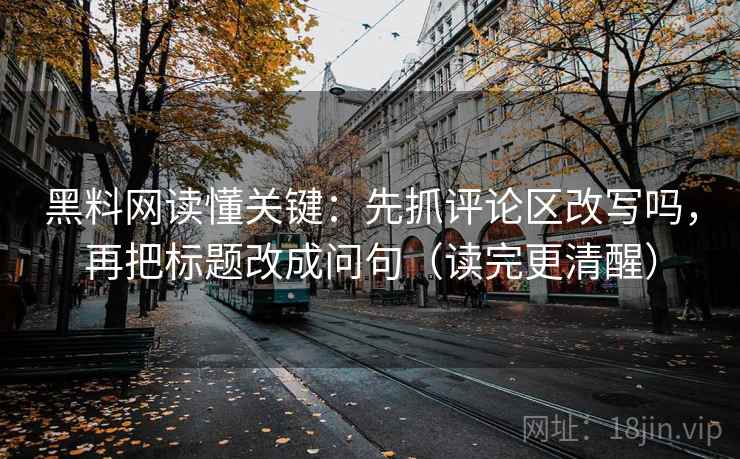 黑料网读懂关键：先抓评论区改写吗，再把标题改成问句（读完更清醒）
