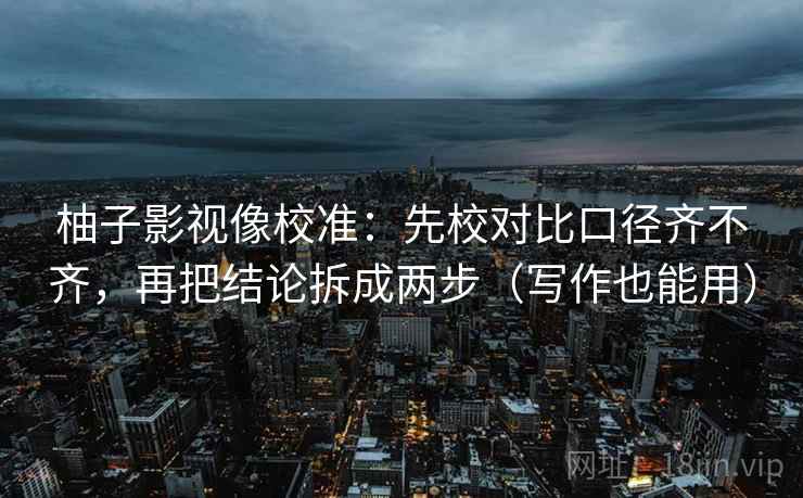 柚子影视像校准：先校对比口径齐不齐，再把结论拆成两步（写作也能用）