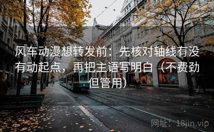 风车动漫想转发前：先核对轴线有没有动起点，再把主语写明白（不费劲但管用）  第2张