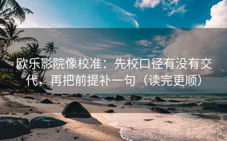 欧乐影院像校准：先校口径有没有交代，再把前提补一句（读完更顺）  第2张