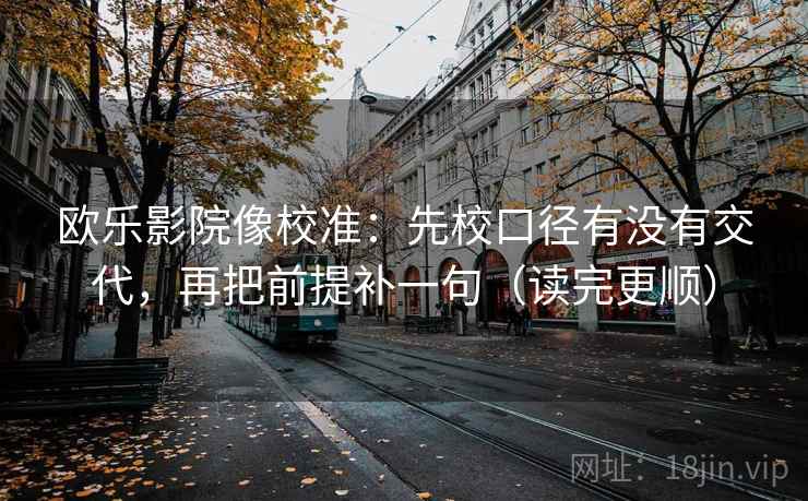 欧乐影院像校准：先校口径有没有交代，再把前提补一句（读完更顺）