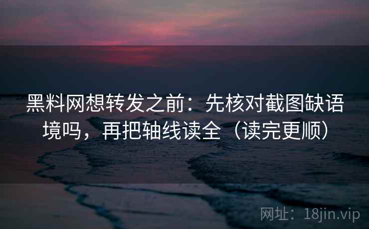 黑料网想转发之前：先核对截图缺语境吗，再把轴线读全（读完更顺）