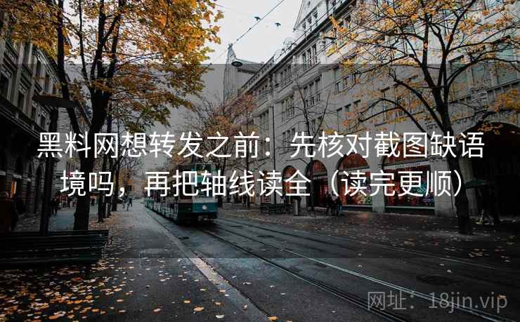 黑料网想转发之前：先核对截图缺语境吗，再把轴线读全（读完更顺）  第2张