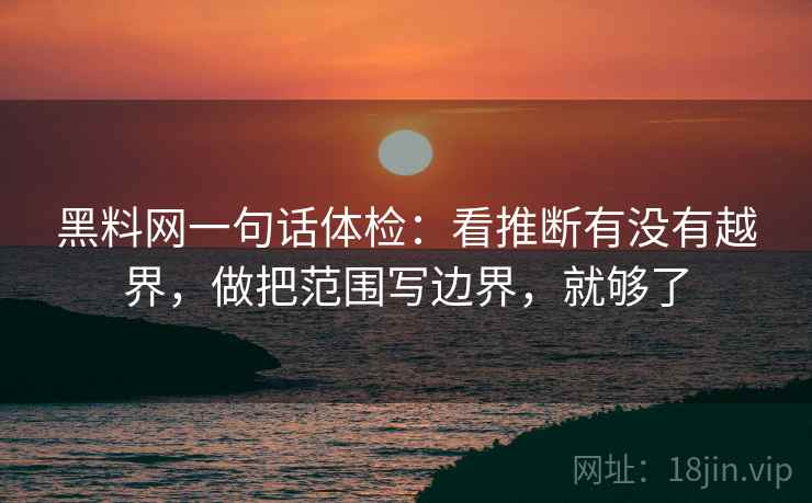 黑料网一句话体检：看推断有没有越界，做把范围写边界，就够了