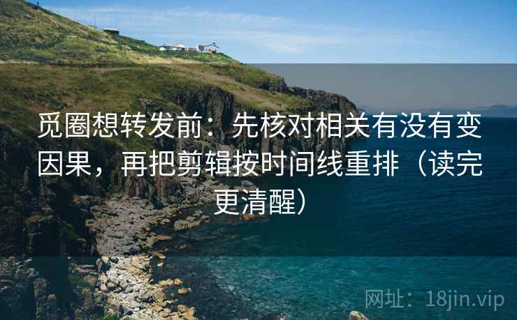 觅圈想转发前：先核对相关有没有变因果，再把剪辑按时间线重排（读完更清醒）