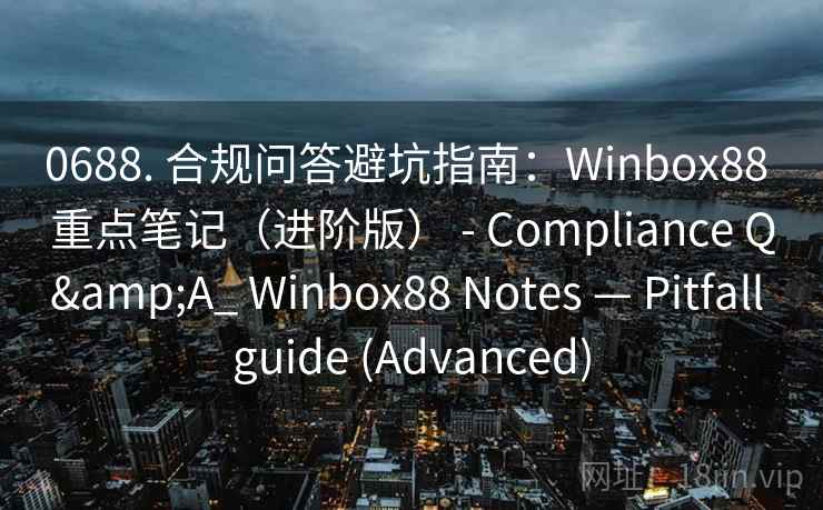 0688. 合规问答避坑指南：Winbox88 重点笔记（进阶版） - Compliance Q&A_ Winbox88 Notes — Pitfall guide (Advanced)