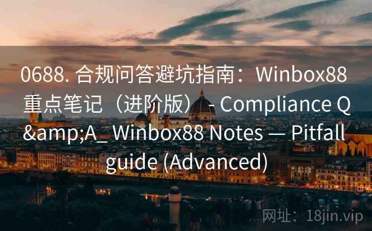 0688. 合规问答避坑指南：Winbox88 重点笔记（进阶版） - Compliance Q&A_ Winbox88 Notes — Pitfall guide (Advanced)  第2张