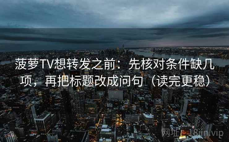 菠萝TV想转发之前：先核对条件缺几项，再把标题改成问句（读完更稳）  第2张