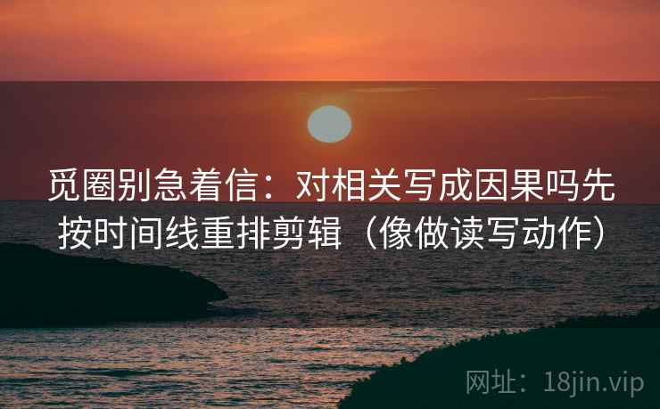 觅圈别急着信：对相关写成因果吗先按时间线重排剪辑（像做读写动作）